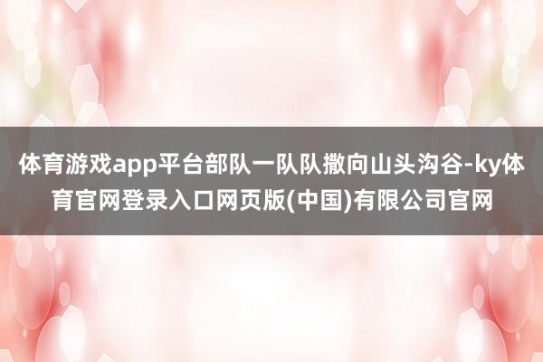 体育游戏app平台部队一队队撒向山头沟谷-ky体育官网登录入口网页版(中国)有限公司官网