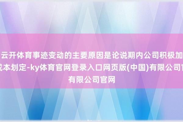 云开体育事迹变动的主要原因是论说期内公司积极加强成本划定-ky体育官网登录入口网页版(中国)有限公司官网
