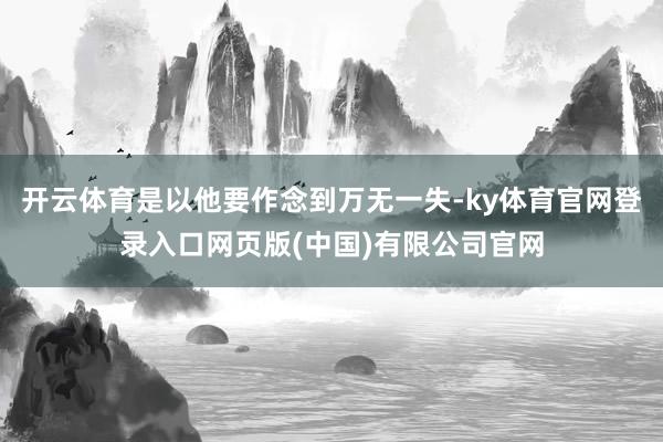 开云体育是以他要作念到万无一失-ky体育官网登录入口网页版(中国)有限公司官网