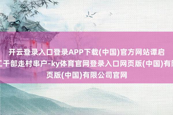 开云登录入口登录APP下载(中国)官方网站谭启龙带着政工干部走村串户-ky体育官网登录入口网页版(中国)有限公司官网