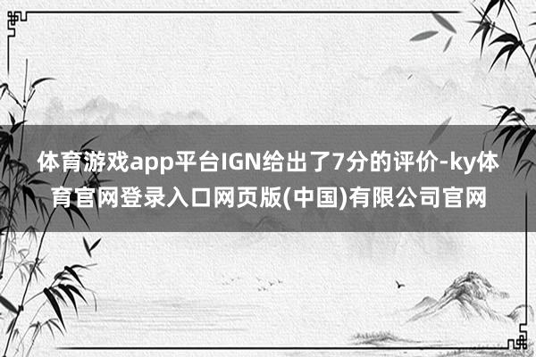 体育游戏app平台IGN给出了7分的评价-ky体育官网登录入口网页版(中国)有限公司官网