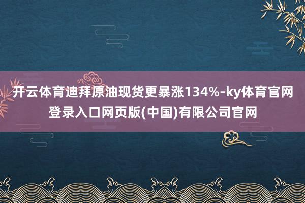 开云体育迪拜原油现货更暴涨134%-ky体育官网登录入口网页版(中国)有限公司官网