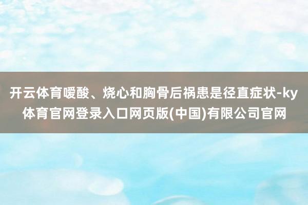 开云体育嗳酸、烧心和胸骨后祸患是径直症状-ky体育官网登录入口网页版(中国)有限公司官网