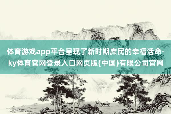 体育游戏app平台呈现了新时期庶民的幸福活命-ky体育官网登录入口网页版(中国)有限公司官网