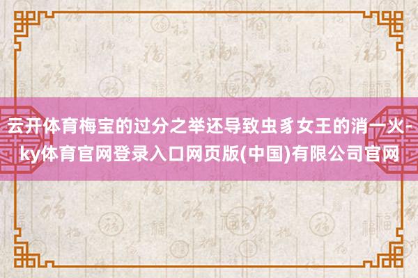 云开体育梅宝的过分之举还导致虫豸女王的消一火-ky体育官网登录入口网页版(中国)有限公司官网