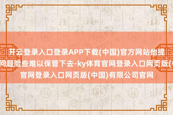 开云登录入口登录APP下载(中国)官方网站他提到了病院由于房租问题险些难以保管下去-ky体育官网登录入口网页版(中国)有限公司官网