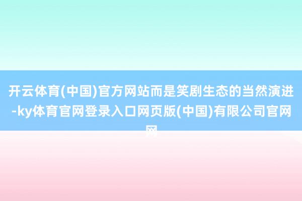 开云体育(中国)官方网站而是笑剧生态的当然演进-ky体育官网登录入口网页版(中国)有限公司官网
