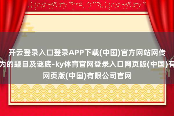 开云登录入口登录APP下载(中国)官方网站网传题库为该作为的题目及谜底-ky体育官网登录入口网页版(中国)有限公司官网