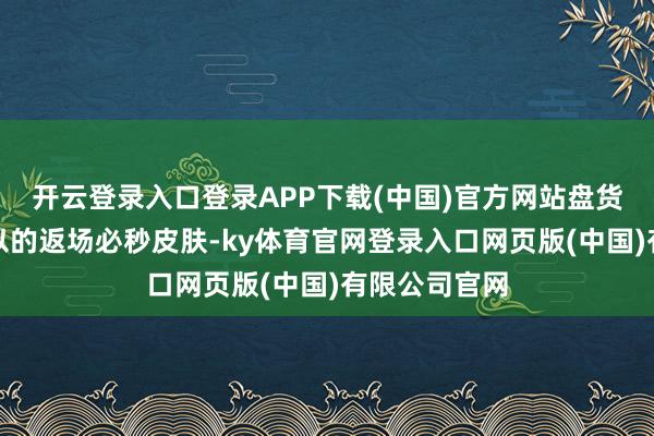 开云登录入口登录APP下载(中国)官方网站盘货三款十分可以的返场必秒皮肤-ky体育官网登录入口网页版(中国)有限公司官网