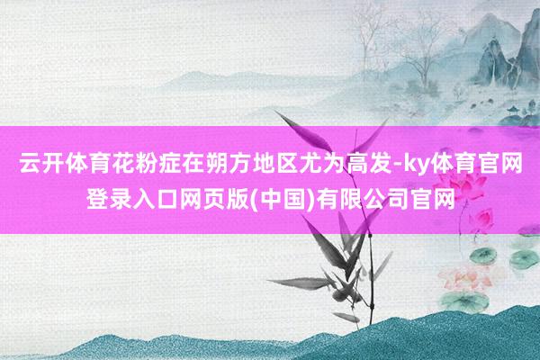 云开体育花粉症在朔方地区尤为高发-ky体育官网登录入口网页版(中国)有限公司官网