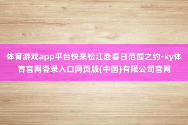 体育游戏app平台快来松江赴春日范围之约-ky体育官网登录入口网页版(中国)有限公司官网