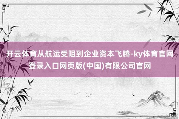 开云体育从航运受阻到企业资本飞腾-ky体育官网登录入口网页版(中国)有限公司官网