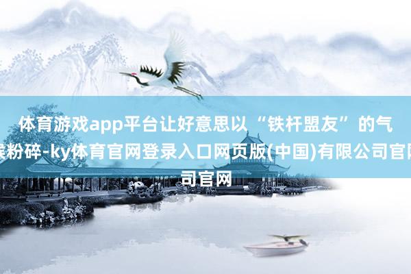 体育游戏app平台让好意思以 “铁杆盟友” 的气候粉碎-ky体育官网登录入口网页版(中国)有限公司官网