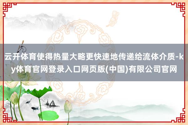 云开体育使得热量大略更快速地传递给流体介质-ky体育官网登录入口网页版(中国)有限公司官网