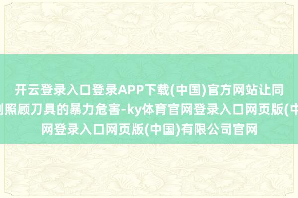 开云登录入口登录APP下载(中国)官方网站让同学们明晰地意识到照顾刀具的暴力危害-ky体育官网登录入口网页版(中国)有限公司官网