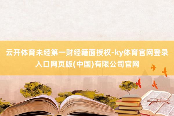 云开体育未经第一财经籍面授权-ky体育官网登录入口网页版(中国)有限公司官网