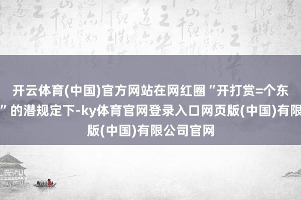 开云体育(中国)官方网站在网红圈“开打赏=个东谈主创收”的潜规定下-ky体育官网登录入口网页版(中国)有限公司官网