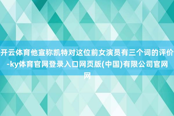 开云体育他宣称凯特对这位前女演员有三个词的评价-ky体育官网登录入口网页版(中国)有限公司官网