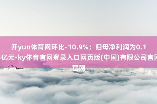 开yun体育网环比-10.9%；归母净利润为0.13亿元-ky体育官网登录入口网页版(中国)有限公司官网