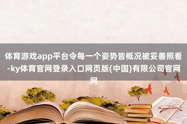 体育游戏app平台令每一个姿势皆概况被妥善照看-ky体育官网登录入口网页版(中国)有限公司官网