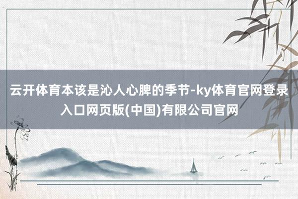 云开体育本该是沁人心脾的季节-ky体育官网登录入口网页版(中国)有限公司官网