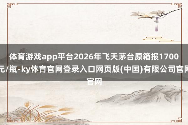体育游戏app平台2026年飞天茅台原箱报1700元/瓶-ky体育官网登录入口网页版(中国)有限公司官网