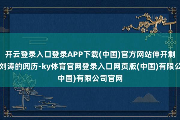 开云登录入口登录APP下载(中国)官方网站伸开剩余42%刘涛的阅历-ky体育官网登录入口网页版(中国)有限公司官网