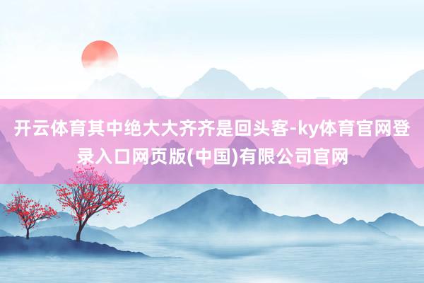 开云体育其中绝大大齐齐是回头客-ky体育官网登录入口网页版(中国)有限公司官网