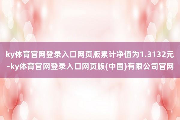 ky体育官网登录入口网页版累计净值为1.3132元-ky体育官网登录入口网页版(中国)有限公司官网