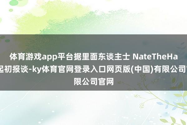体育游戏app平台据里面东谈主士 NateTheHate 起初报谈-ky体育官网登录入口网页版(中国)有限公司官网