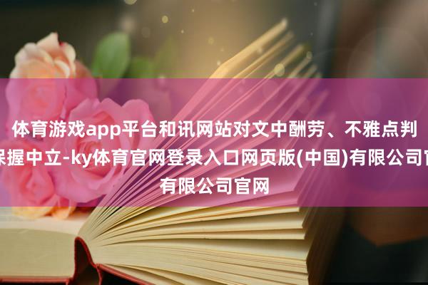 体育游戏app平台和讯网站对文中酬劳、不雅点判断保握中立-ky体育官网登录入口网页版(中国)有限公司官网