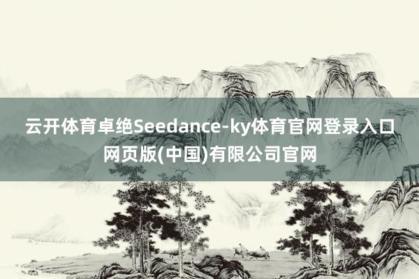 云开体育卓绝Seedance-ky体育官网登录入口网页版(中国)有限公司官网