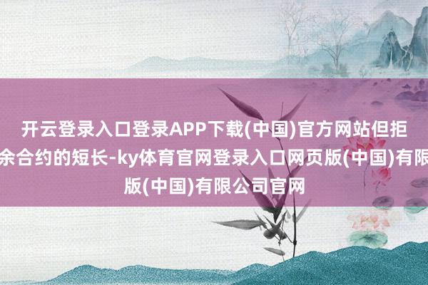 开云登录入口登录APP下载(中国)官方网站但拒却深刻剩余合约的短长-ky体育官网登录入口网页版(中国)有限公司官网