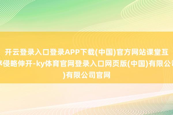 开云登录入口登录APP下载(中国)官方网站课堂互动程序侵略伸开-ky体育官网登录入口网页版(中国)有限公司官网