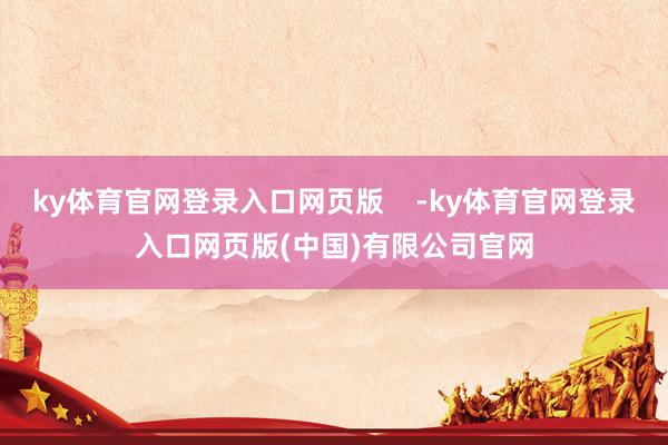 ky体育官网登录入口网页版    -ky体育官网登录入口网页版(中国)有限公司官网