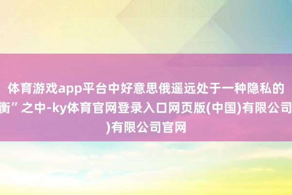 体育游戏app平台中好意思俄遥远处于一种隐私的“均衡”之中-ky体育官网登录入口网页版(中国)有限公司官网