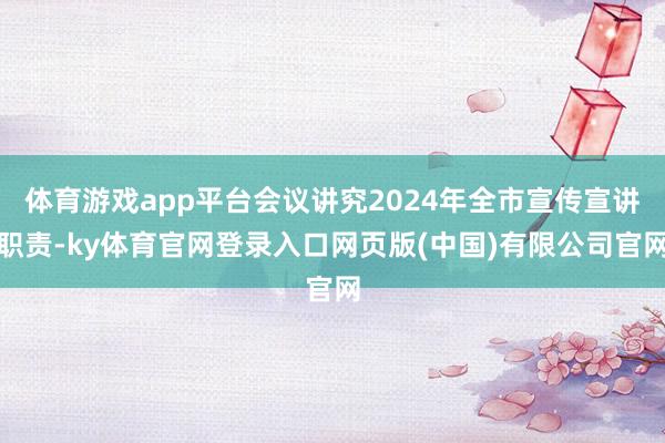 体育游戏app平台会议讲究2024年全市宣传宣讲职责-ky体育官网登录入口网页版(中国)有限公司官网