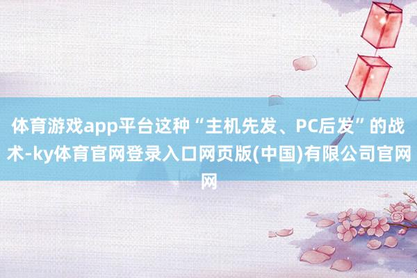体育游戏app平台这种“主机先发、PC后发”的战术-ky体育官网登录入口网页版(中国)有限公司官网