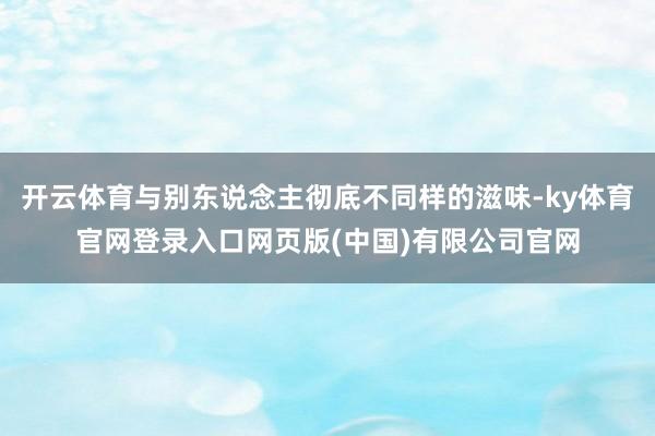 开云体育与别东说念主彻底不同样的滋味-ky体育官网登录入口网页版(中国)有限公司官网