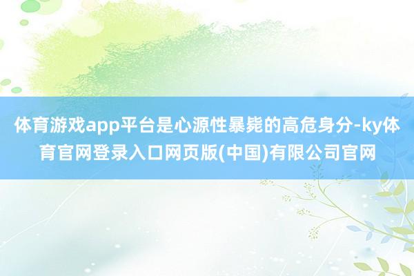体育游戏app平台是心源性暴毙的高危身分-ky体育官网登录入口网页版(中国)有限公司官网