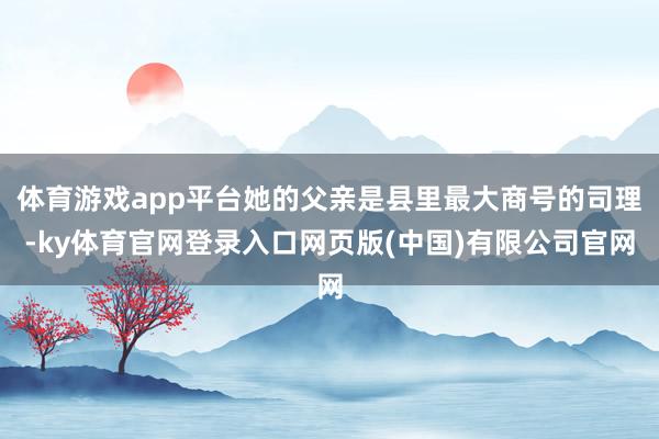 体育游戏app平台她的父亲是县里最大商号的司理-ky体育官网登录入口网页版(中国)有限公司官网