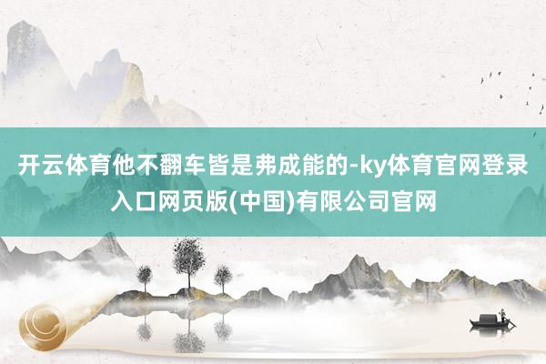 开云体育他不翻车皆是弗成能的-ky体育官网登录入口网页版(中国)有限公司官网