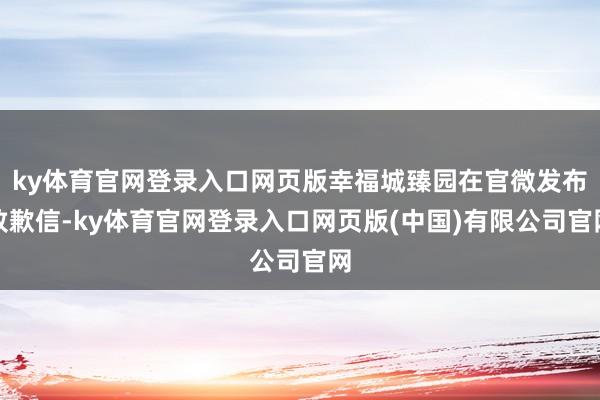 ky体育官网登录入口网页版幸福城臻园在官微发布致歉信-ky体育官网登录入口网页版(中国)有限公司官网