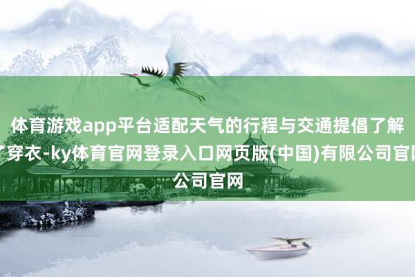 体育游戏app平台适配天气的行程与交通提倡了解了穿衣-ky体育官网登录入口网页版(中国)有限公司官网