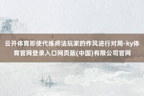 云开体育即使代练师法玩家的作风进行对局-ky体育官网登录入口网页版(中国)有限公司官网