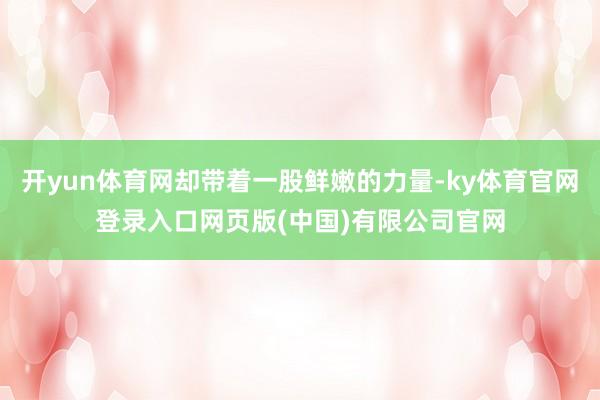 开yun体育网却带着一股鲜嫩的力量-ky体育官网登录入口网页版(中国)有限公司官网