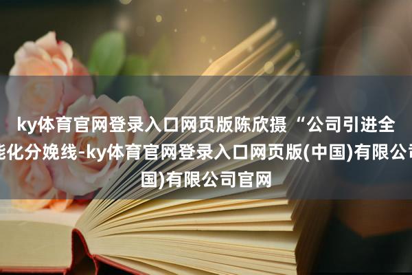 ky体育官网登录入口网页版陈欣摄 “公司引进全新智能化分娩线-ky体育官网登录入口网页版(中国)有限公司官网