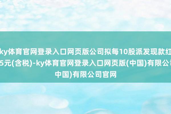 ky体育官网登录入口网页版公司拟每10股派发现款红利0.75元(含税)-ky体育官网登录入口网页版(中国)有限公司官网