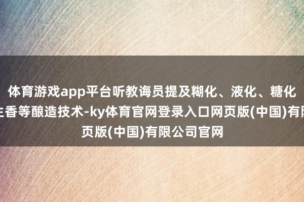 体育游戏app平台听教诲员提及糊化、液化、糖化、酒化、生香等酿造技术-ky体育官网登录入口网页版(中国)有限公司官网