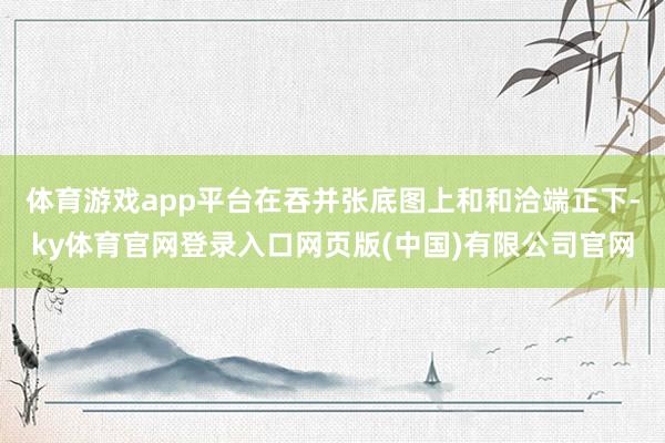 体育游戏app平台在吞并张底图上和和洽端正下-ky体育官网登录入口网页版(中国)有限公司官网